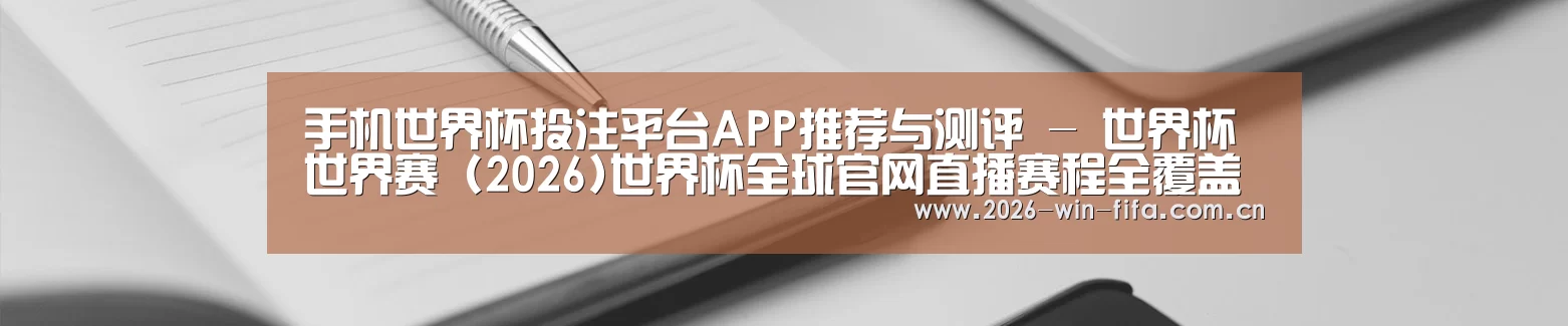 手机世界杯投注平台APP推荐与测评 - 世界杯世界赛 (2026)世界杯全球官网直播赛程全覆盖